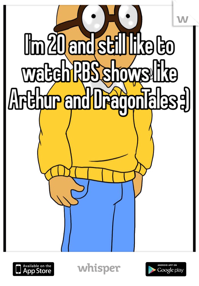I'm 20 and still like to watch PBS shows like Arthur and DragonTales :)