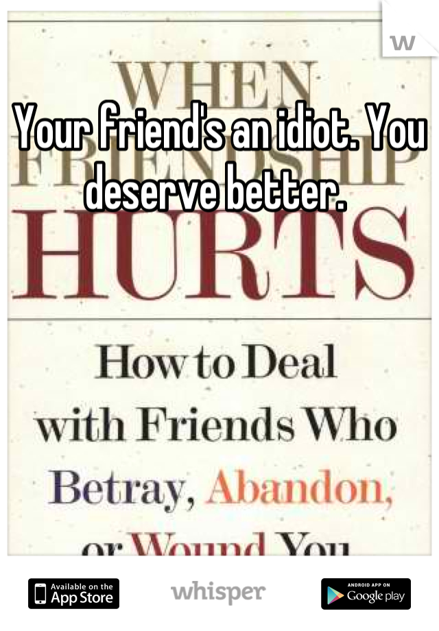 Your friend's an idiot. You deserve better. 