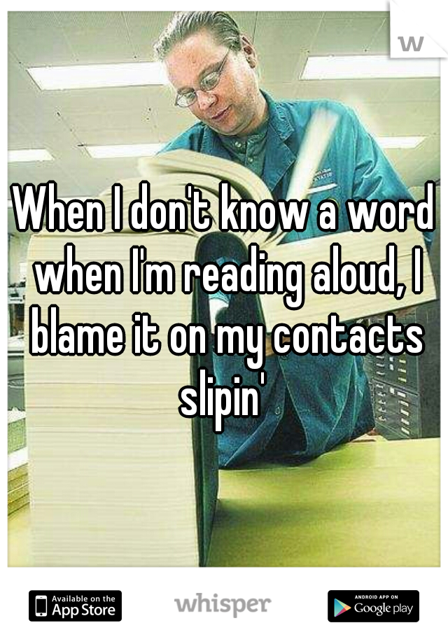 When I don't know a word when I'm reading aloud, I blame it on my contacts slipin' 