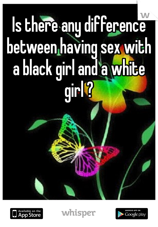 Is there any difference between having sex with a black girl and a white girl ?