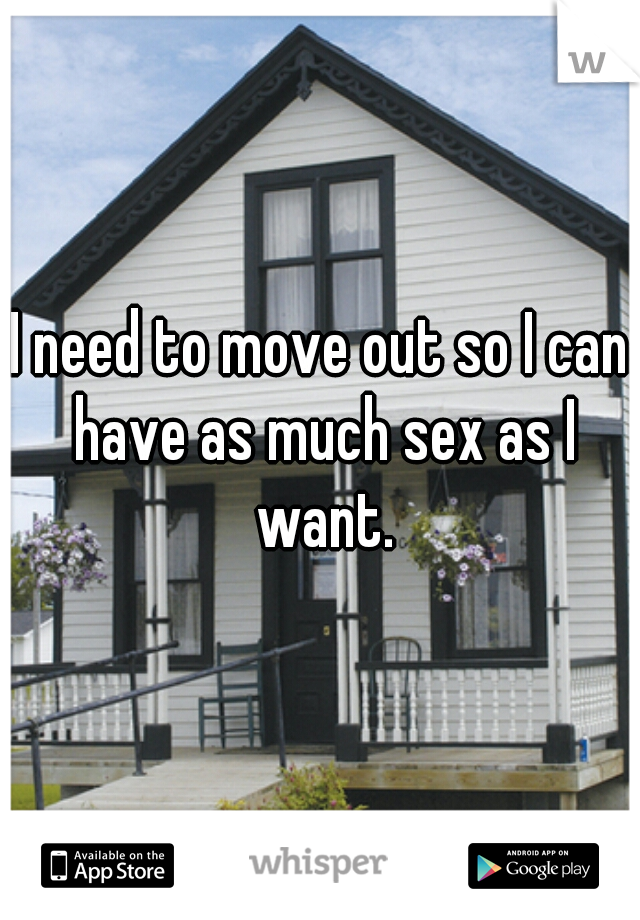 I need to move out so I can have as much sex as I want.