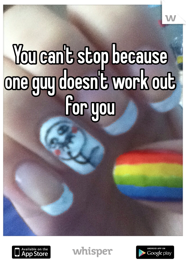 You can't stop because one guy doesn't work out for you 