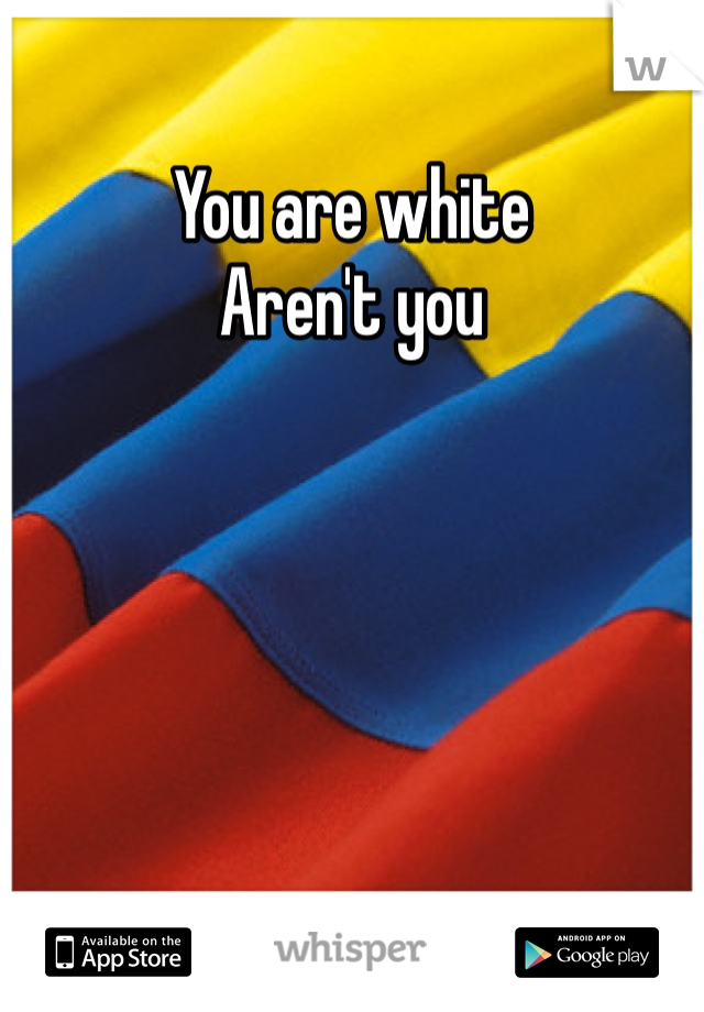 You are white 
Aren't you
