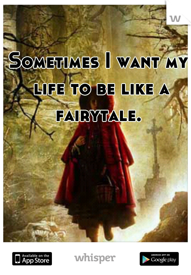 Sometimes I want my life to be like a fairytale. 
