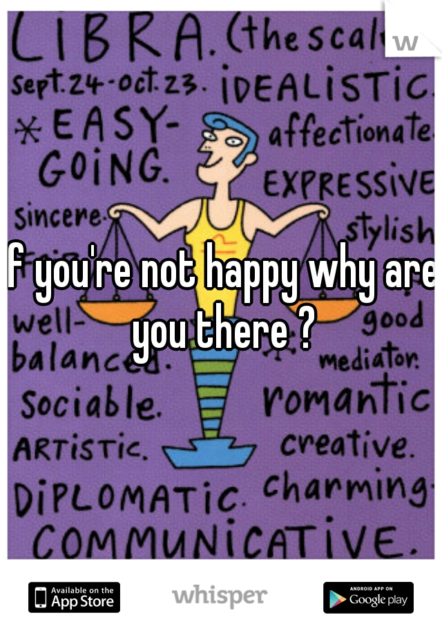 If you're not happy why are you there ?