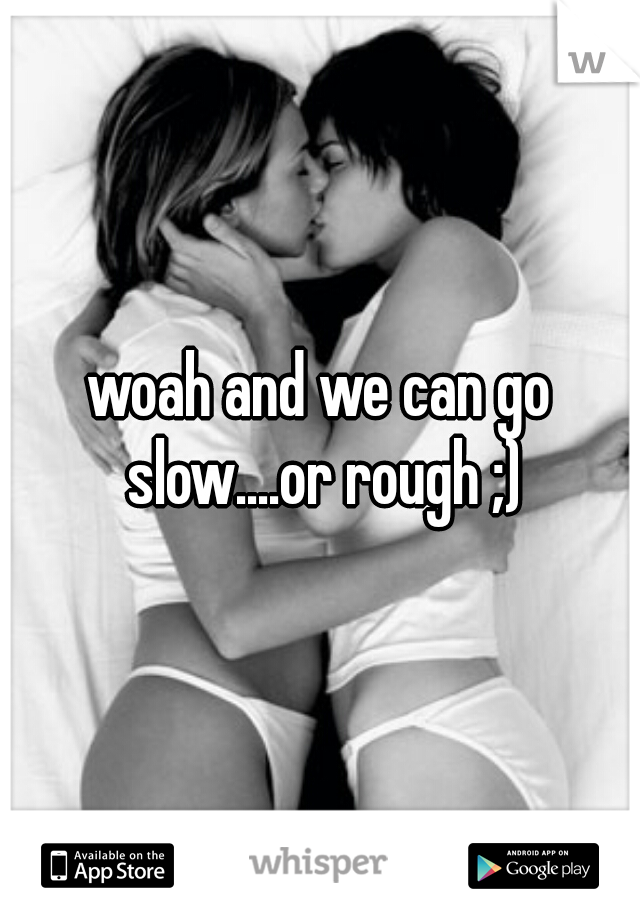 woah and we can go slow....or rough ;)