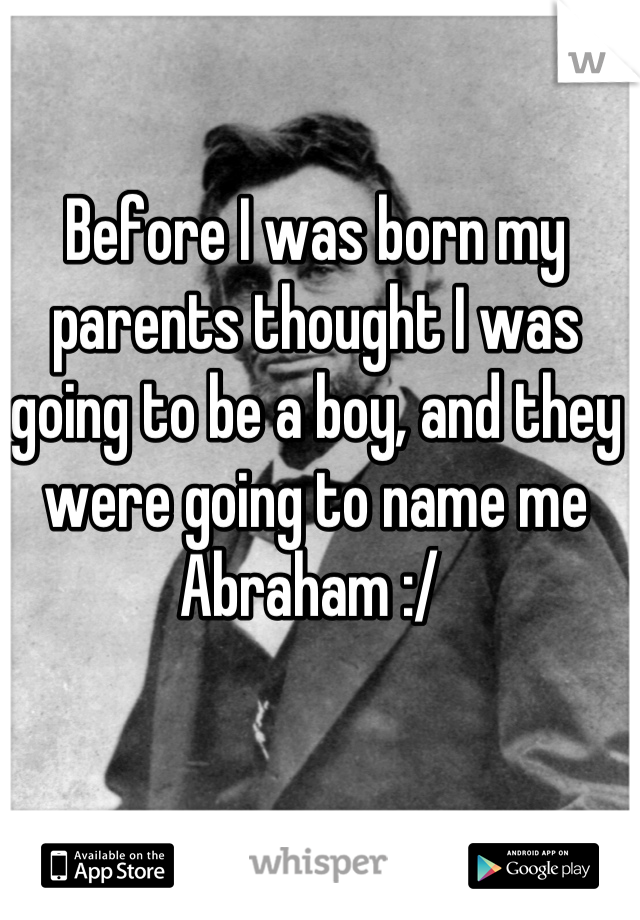Before I was born my parents thought I was going to be a boy, and they were going to name me Abraham :/ 