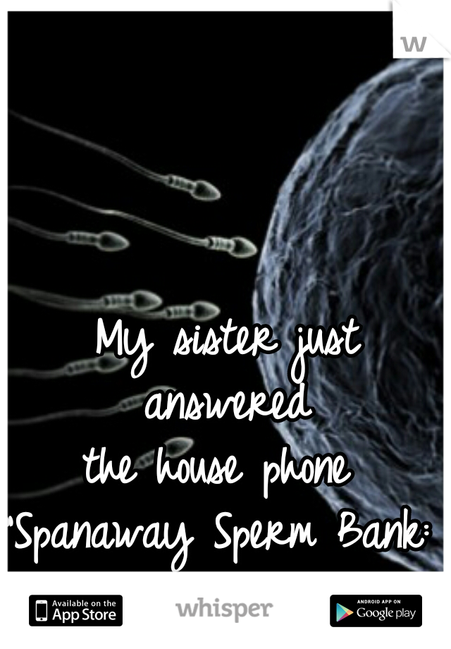My sister just answered 
the house phone 
"Spanaway Sperm Bank: 
You jack it, We pack it."  