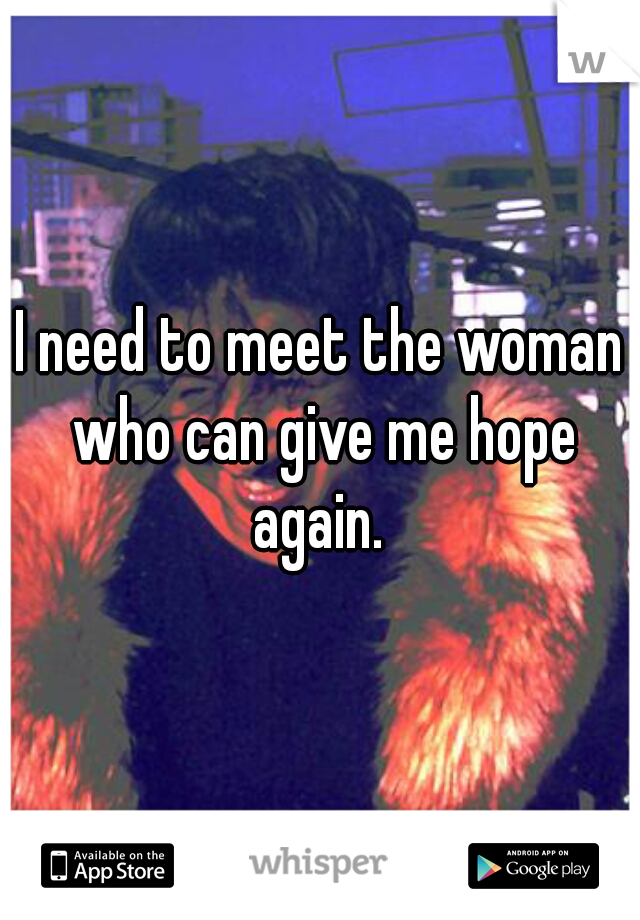 I need to meet the woman who can give me hope again. 
