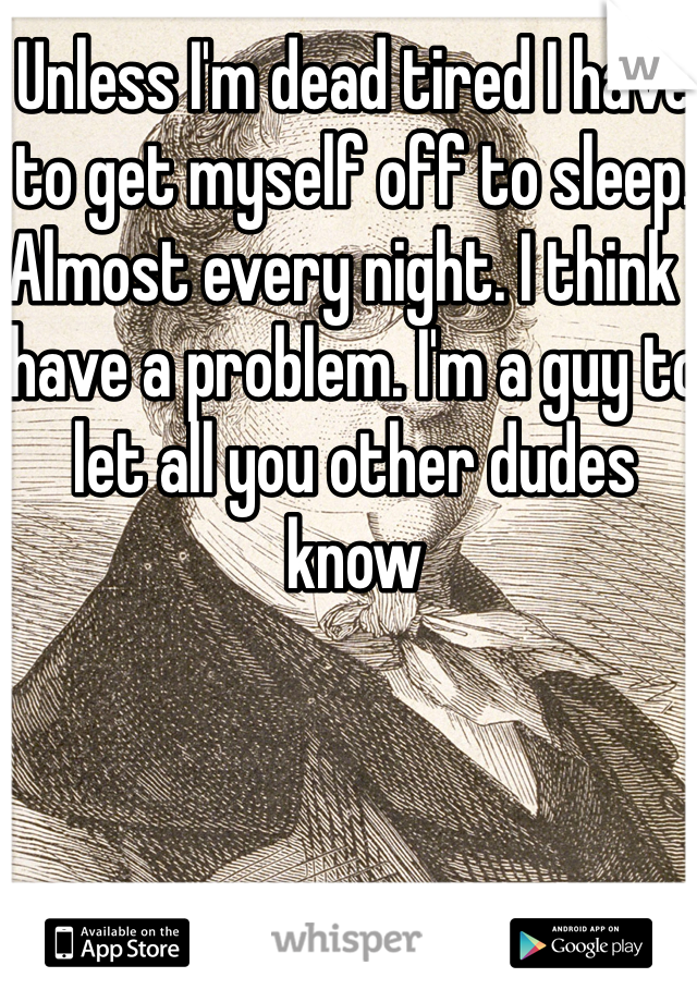 Unless I'm dead tired I have to get myself off to sleep. Almost every night. I think I have a problem. I'm a guy to let all you other dudes know