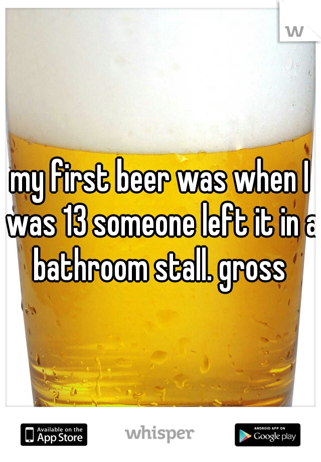 my first beer was when I was 13 someone left it in a bathroom stall. gross 
