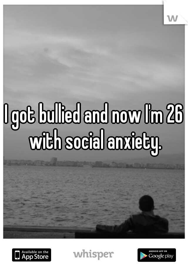 I got bullied and now I'm 26 with social anxiety.