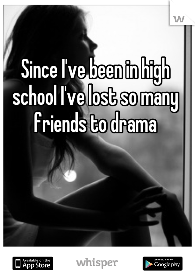 Since I've been in high school I've lost so many friends to drama