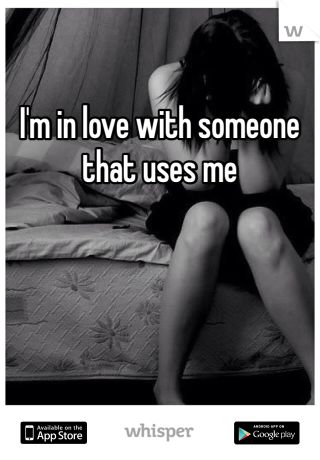 I'm in love with someone that uses me