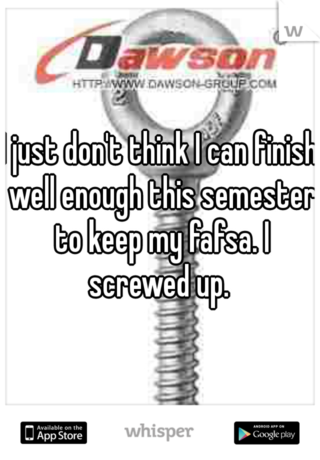 I just don't think I can finish well enough this semester to keep my fafsa. I screwed up. 