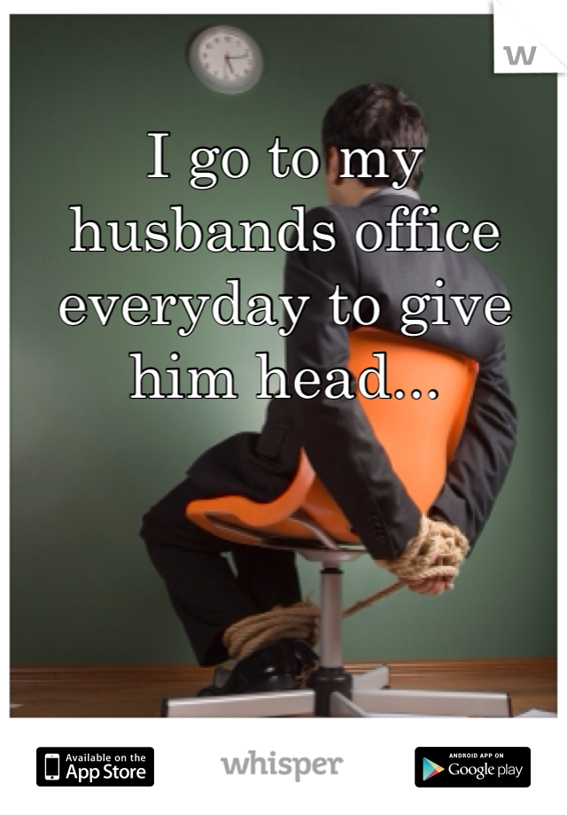 I go to my husbands office everyday to give him head...