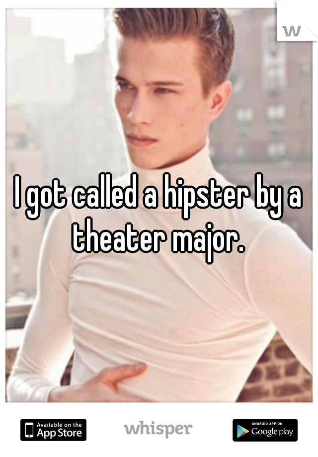 I got called a hipster by a theater major. 