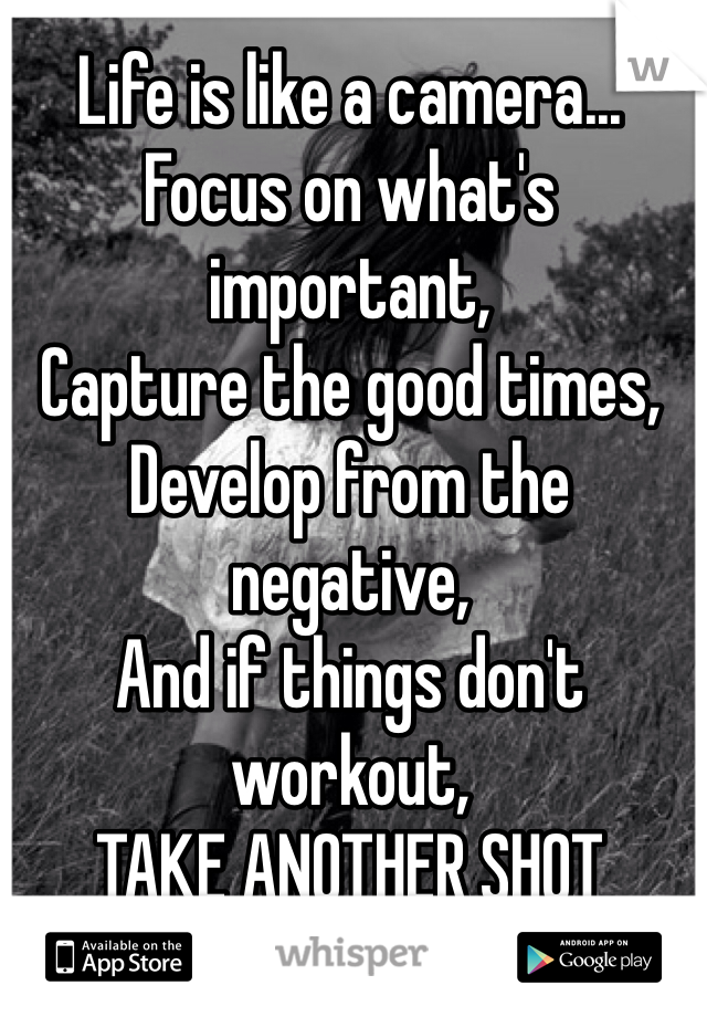 Life is like a camera...
Focus on what's important,
Capture the good times,
Develop from the negative,
And if things don't workout,
TAKE ANOTHER SHOT