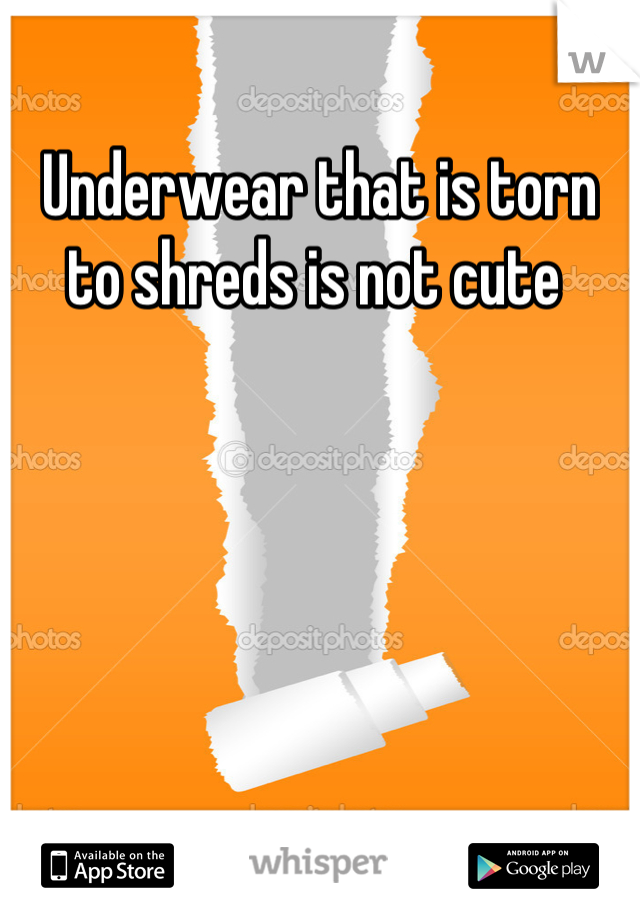 Underwear that is torn to shreds is not cute 