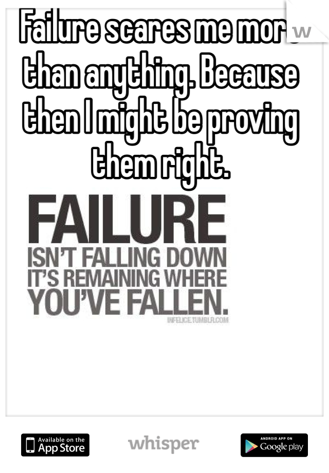 Failure scares me more than anything. Because then I might be proving them right. 