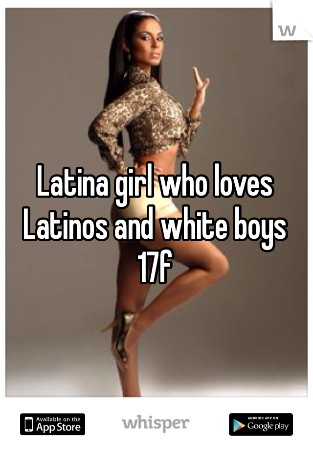 Latina girl who loves Latinos and white boys 17f