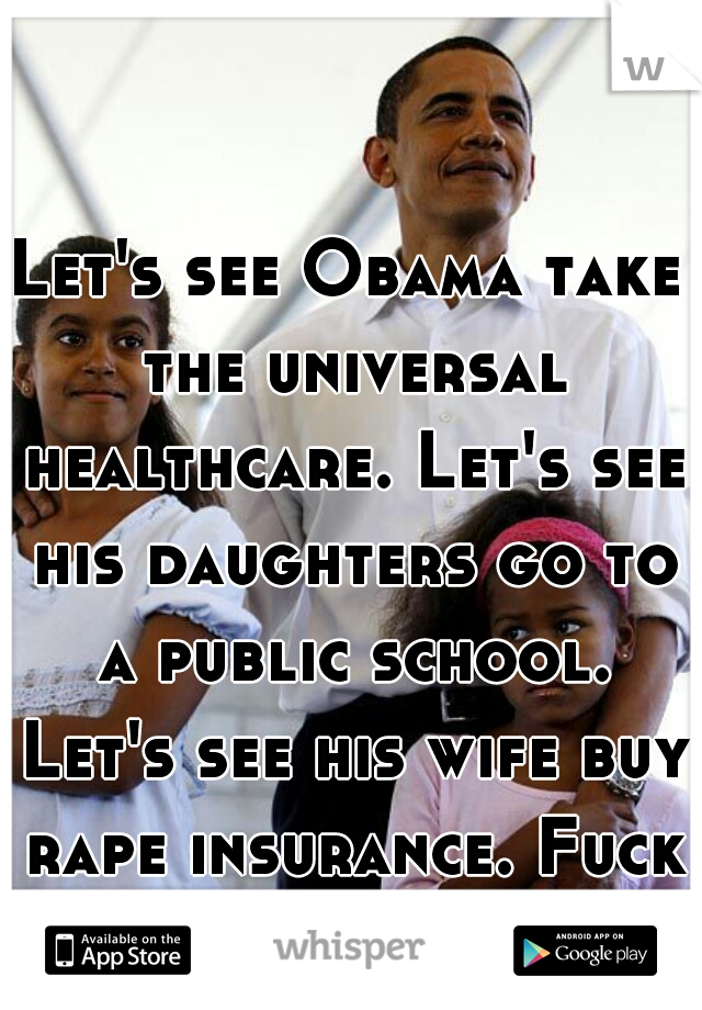 Let's see Obama take the universal healthcare. Let's see his daughters go to a public school. Let's see his wife buy rape insurance. Fuck Obama.