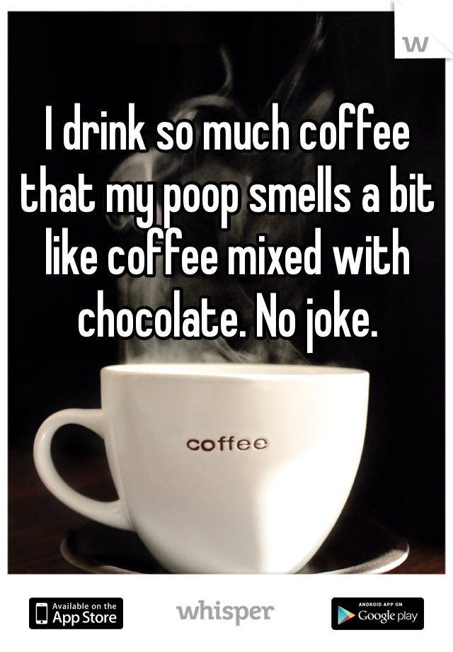 I drink so much coffee that my poop smells a bit like coffee mixed with chocolate. No joke. 