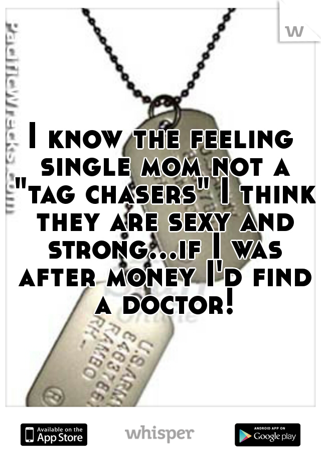 I know the feeling single mom not a "tag chasers" I think they are sexy and strong...if I was after money I'd find a doctor!