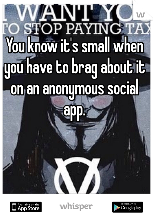 You know it's small when you have to brag about it on an anonymous social app. 