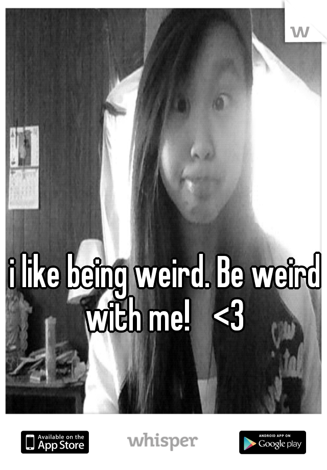 i like being weird. Be weird with me! 
<3 