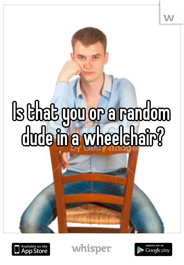 Is that you or a random dude in a wheelchair?