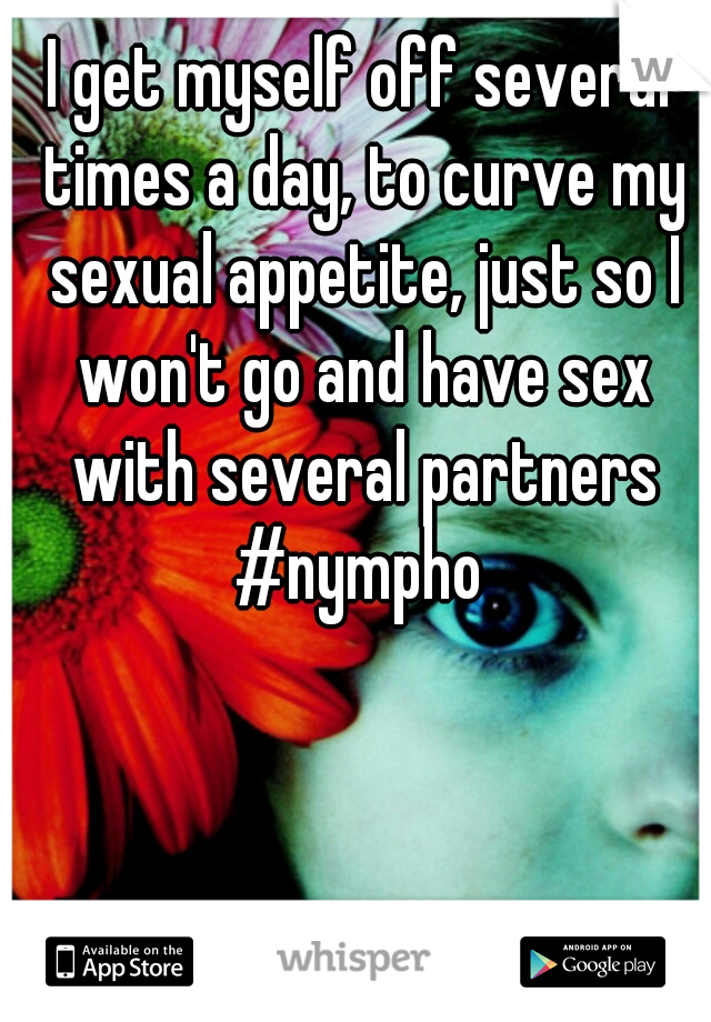 I get myself off several times a day, to curve my sexual appetite, just so I won't go and have sex with several partners #nympho 