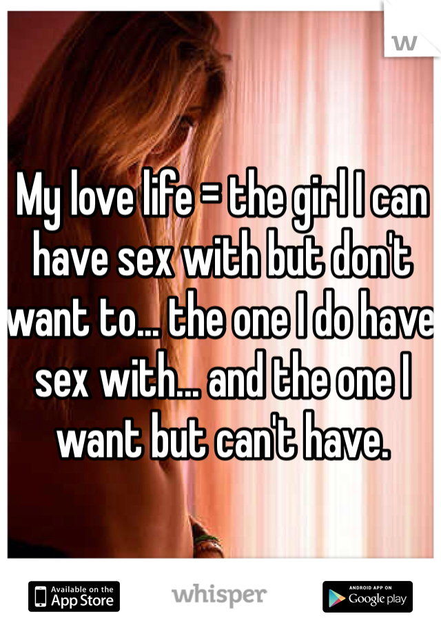 My love life = the girl I can have sex with but don't want to... the one I do have sex with... and the one I want but can't have. 