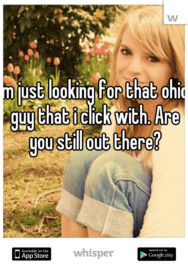 Im just looking for that ohio guy that i click with. Are you still out there?