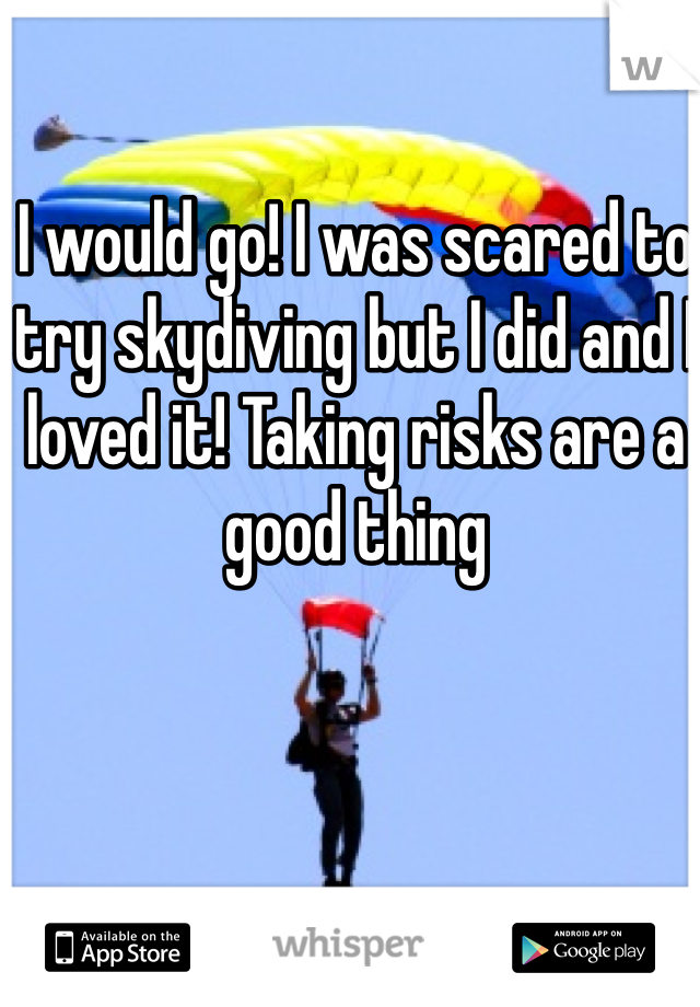 I would go! I was scared to try skydiving but I did and I loved it! Taking risks are a good thing
