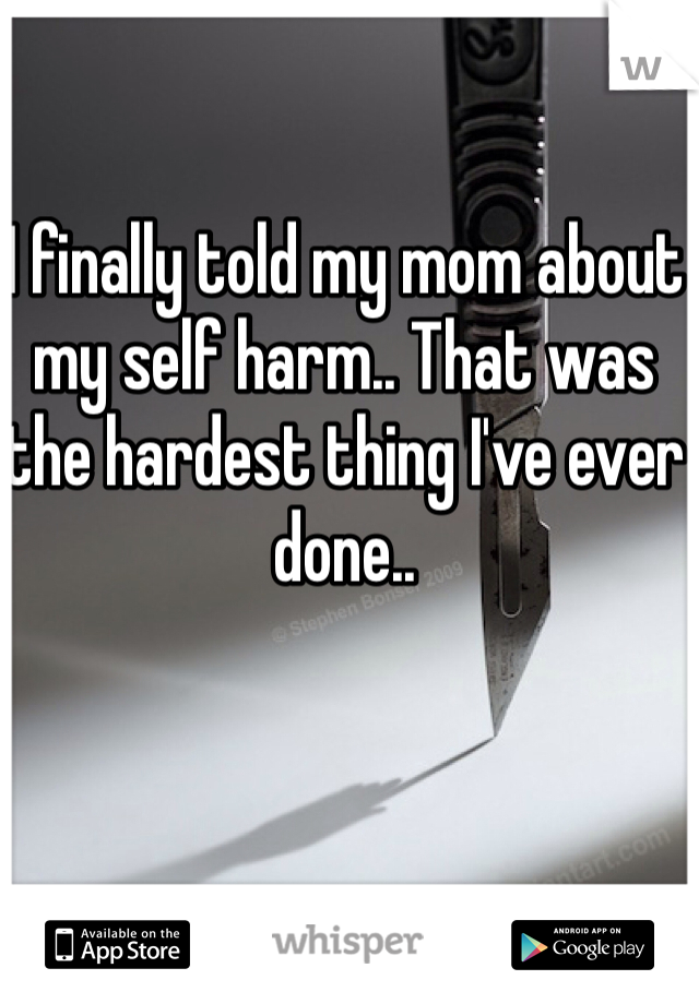 I finally told my mom about my self harm.. That was the hardest thing I've ever done..