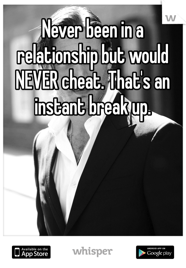 Never been in a relationship but would NEVER cheat. That's an instant break up.