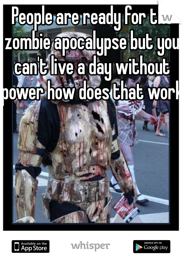 People are ready for the zombie apocalypse but you can't live a day without power how does that work