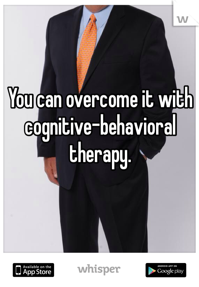 You can overcome it with cognitive-behavioral therapy. 
