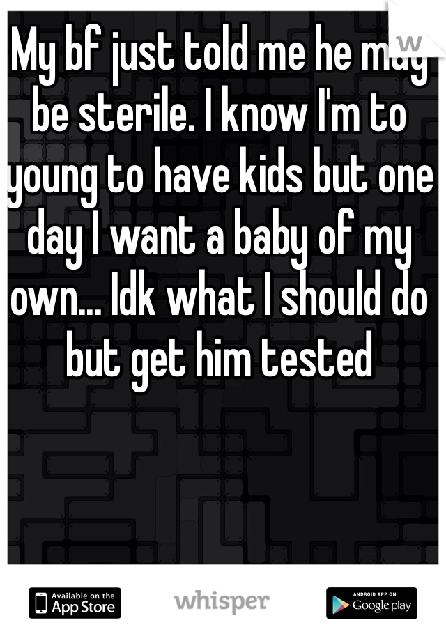 My bf just told me he may be sterile. I know I'm to young to have kids but one day I want a baby of my own... Idk what I should do but get him tested 