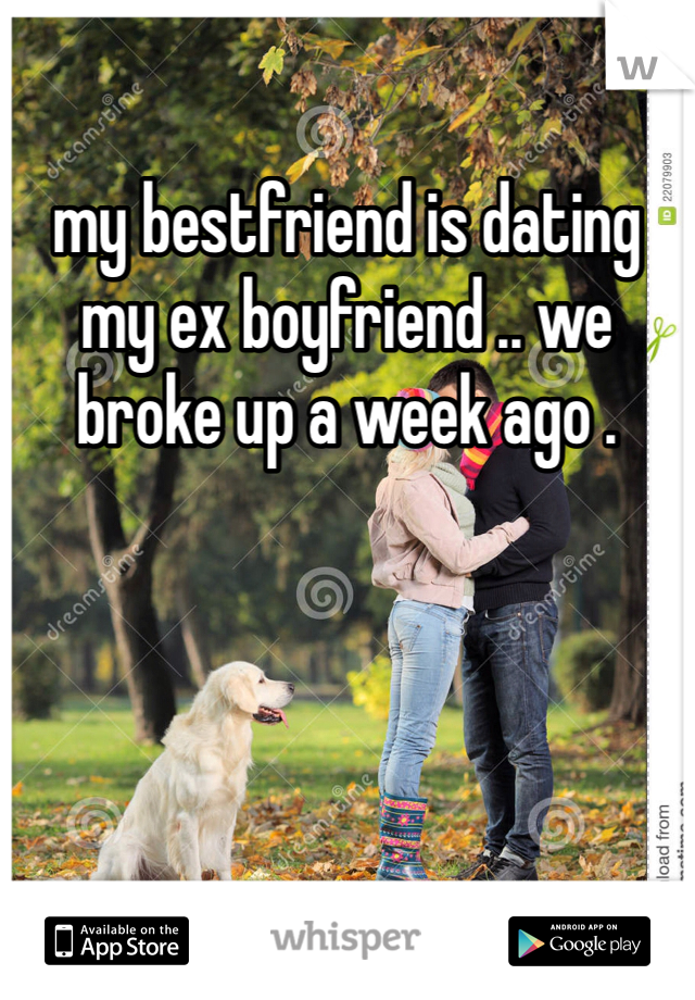 my bestfriend is dating my ex boyfriend .. we broke up a week ago . 