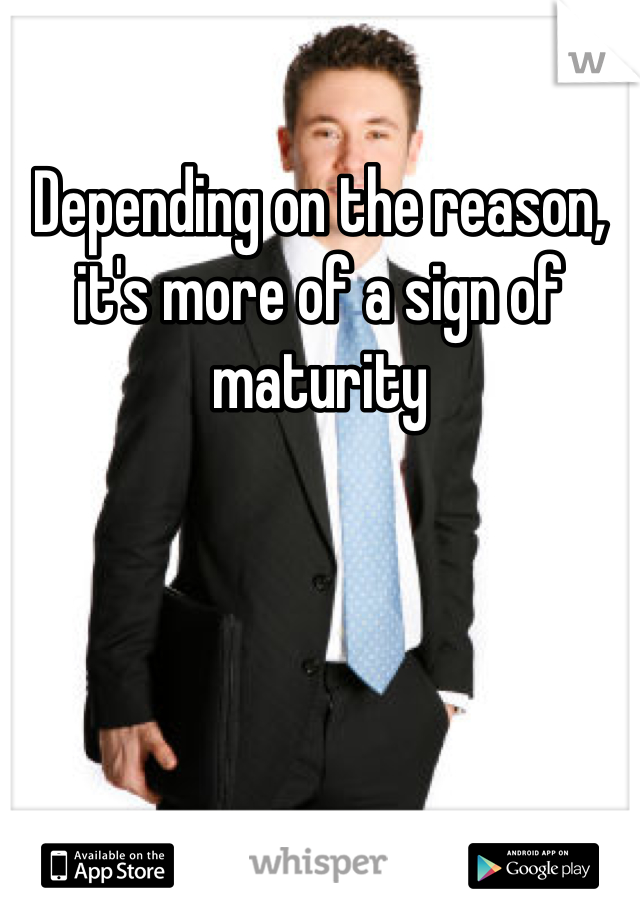 Depending on the reason, it's more of a sign of maturity