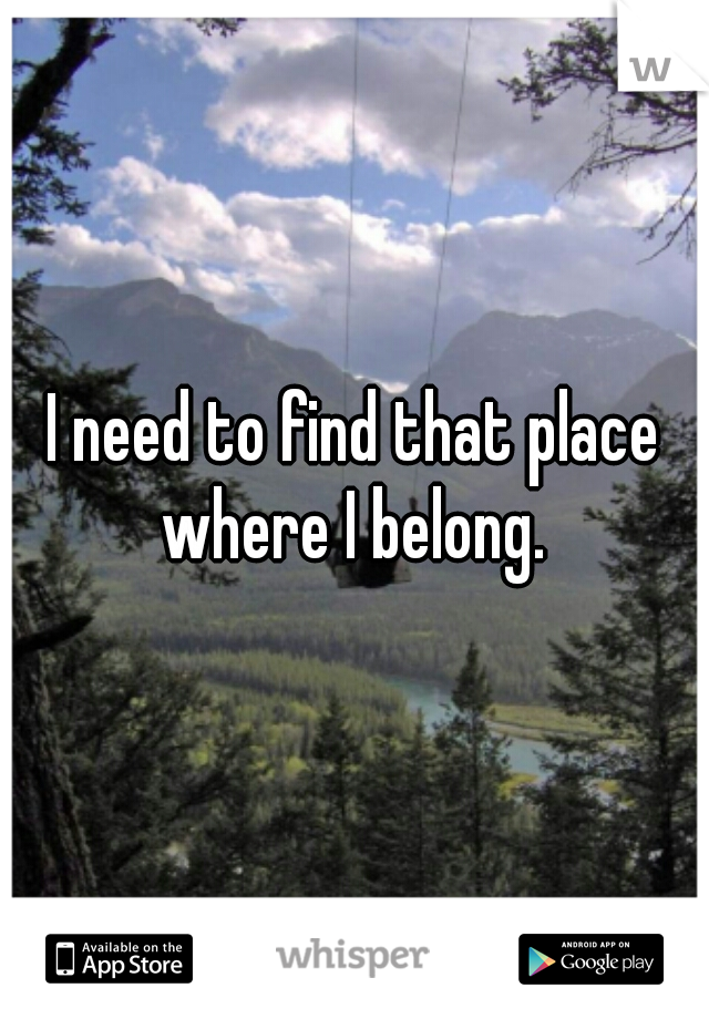 I need to find that place where I belong. 