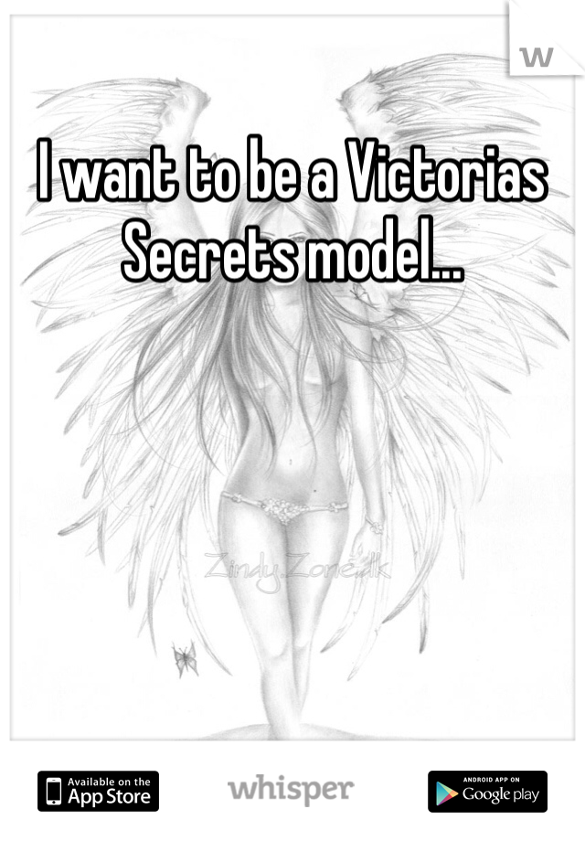 I want to be a Victorias Secrets model... 