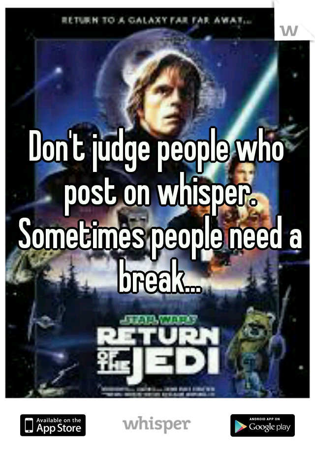 Don't judge people who post on whisper. Sometimes people need a break...