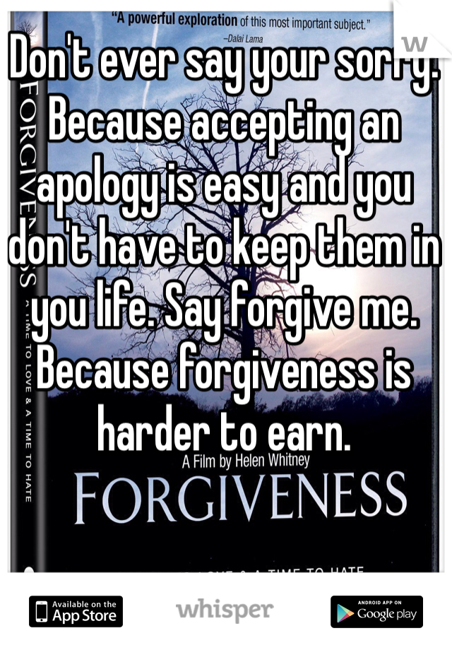 Don't ever say your sorry. Because accepting an apology is easy and you don't have to keep them in you life. Say forgive me. Because forgiveness is harder to earn.