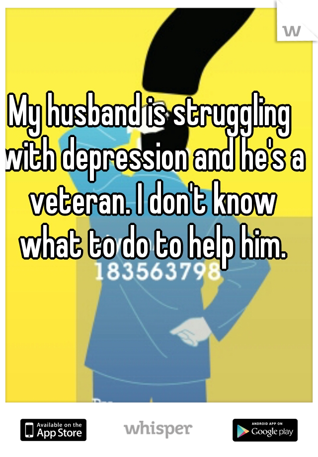 My husband is struggling with depression and he's a veteran. I don't know what to do to help him.