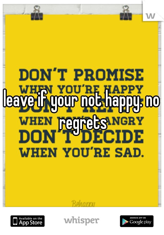 leave if your not happy. no regrets