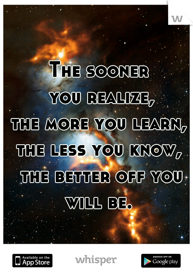 The sooner
 you realize,
 the more you learn, 
the less you know,
 the better off you will be. 