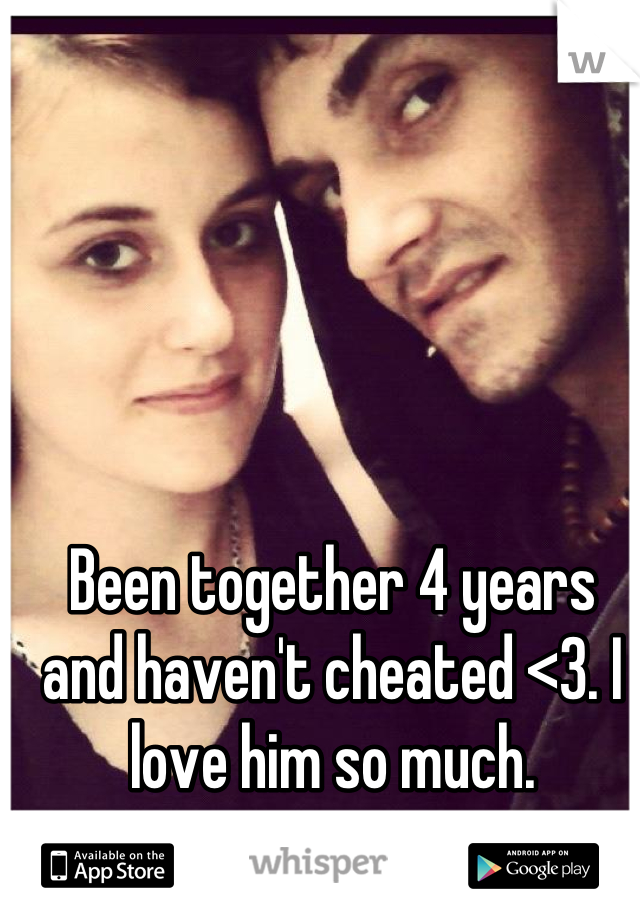 Been together 4 years and haven't cheated <3. I love him so much.